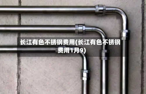 长江有色不锈钢费用(长江有色不锈钢费用1月9)