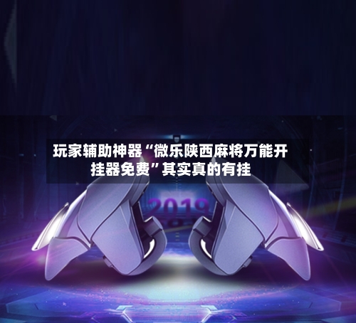 玩家辅助神器“微乐陕西麻将万能开挂器免费”其实真的有挂-第2张图片