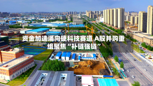 资金加速涌向硬科技赛道 A股并购重组聚焦“补链强链	”-第3张图片