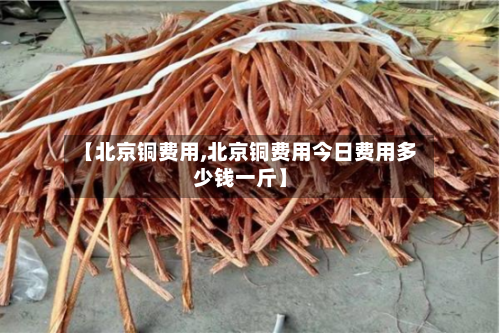 【北京铜费用,北京铜费用今日费用多少钱一斤】-第3张图片