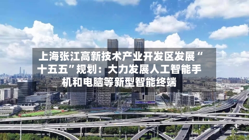 上海张江高新技术产业开发区发展“十五五”规划：大力发展人工智能手机和电脑等新型智能终端-第2张图片