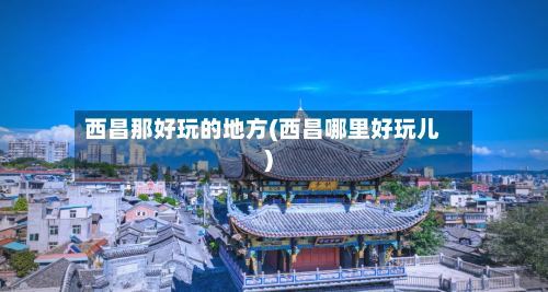西昌那好玩的地方(西昌哪里好玩儿)-第2张图片