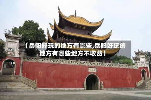 【岳阳好玩的地方有哪些,岳阳好玩的地方有哪些地方不收费】
