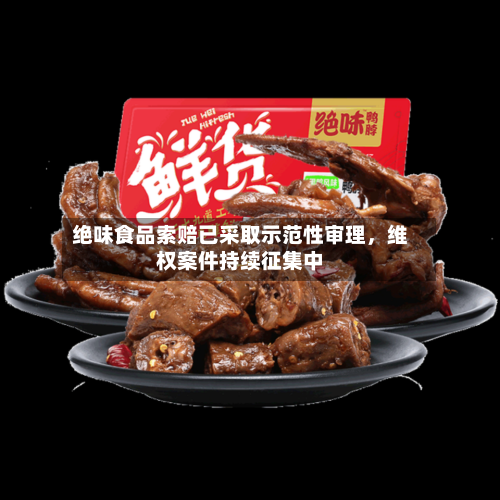 绝味食品索赔已采取示范性审理，维权案件持续征集中-第2张图片