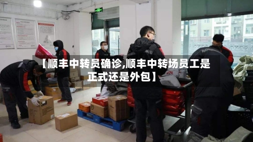 【顺丰中转员确诊,顺丰中转场员工是正式还是外包】