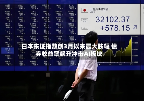 日本东证指数创3月以来最大跌幅 债券收益率飙升冲击AI板块-第3张图片