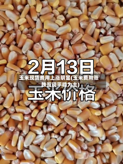 玉米现货费用上涨明显(玉米费用涨跌互现平稳为主)-第2张图片