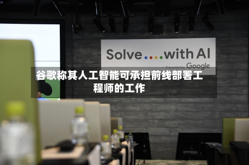 谷歌称其人工智能可承担前线部署工程师的工作-第1张图片