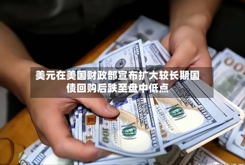 美元在美国财政部宣布扩大较长期国债回购后跌至盘中低点-第2张图片
