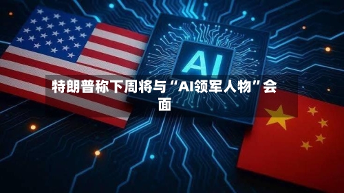 特朗普称下周将与“AI领军人物”会面-第2张图片