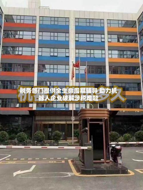 税务部门提供全生命周期辅导 助力机器人企业破解涉税难题