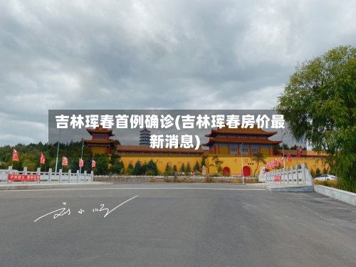 吉林珲春首例确诊(吉林珲春房价最新消息)-第3张图片