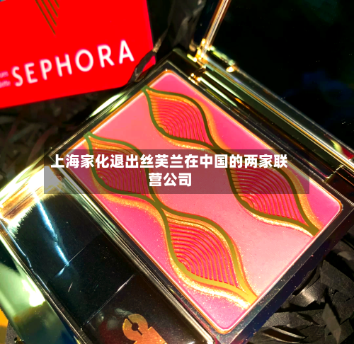 上海家化退出丝芙兰在中国的两家联营公司-第3张图片