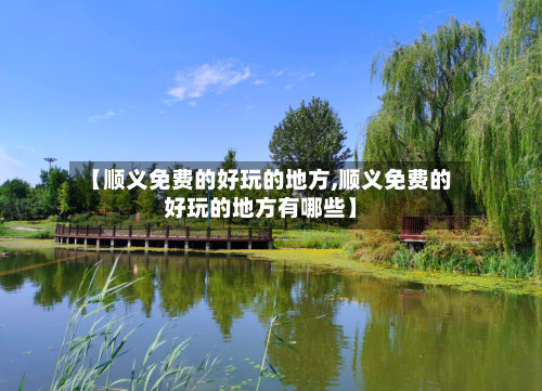 【顺义免费的好玩的地方,顺义免费的好玩的地方有哪些】-第3张图片