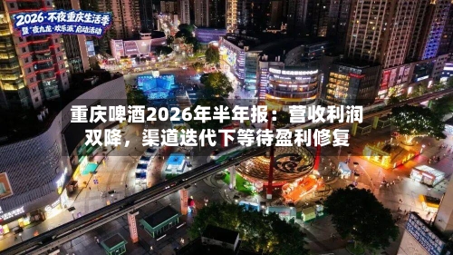 重庆啤酒2026年半年报：营收利润双降，渠道迭代下等待盈利修复-第2张图片