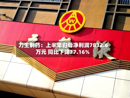 力生制药：上半年归母净利润7832.6万元 同比下降77.16%-第1张图片