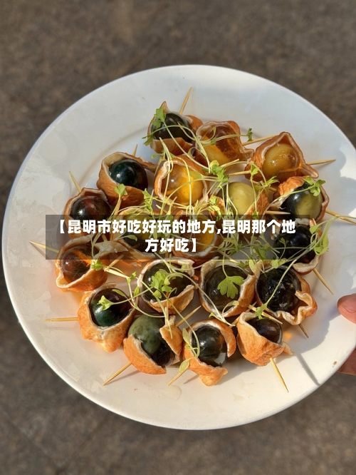 【昆明市好吃好玩的地方,昆明那个地方好吃】