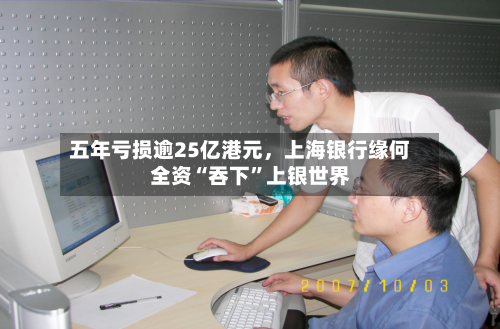 五年亏损逾25亿港元	，上海银行缘何全资“吞下”上银世界-第2张图片