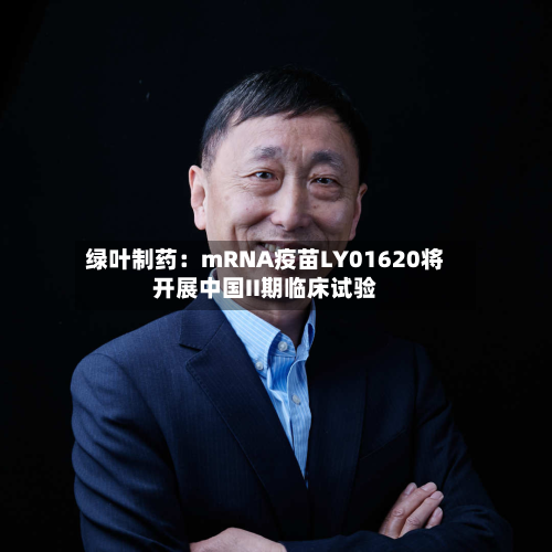 绿叶制药：mRNA疫苗LY01620将开展中国II期临床试验
