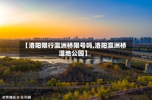 【洛阳限行瀛洲桥限号吗,洛阳瀛洲桥湿地公园】-第2张图片