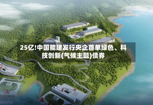 25亿!中国能建发行央企首单绿色	、科技创新(气候主题)债券-第1张图片