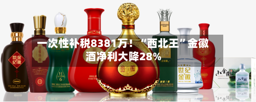 一次性补税8381万！“西北王”金徽酒净利大降28%-第3张图片
