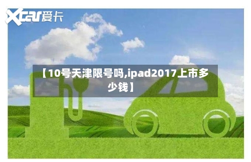 【10号天津限号吗,ipad2017上市多少钱】