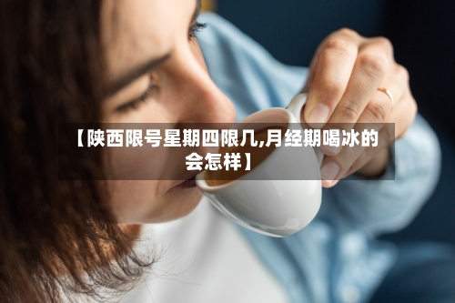 【陕西限号星期四限几,月经期喝冰的会怎样】-第2张图片