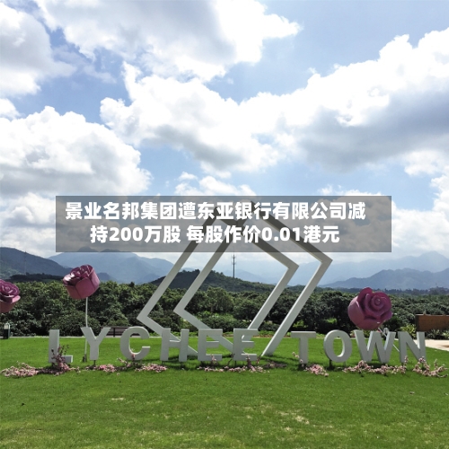 景业名邦集团遭东亚银行有限公司减持200万股 每股作价0.01港元-第2张图片