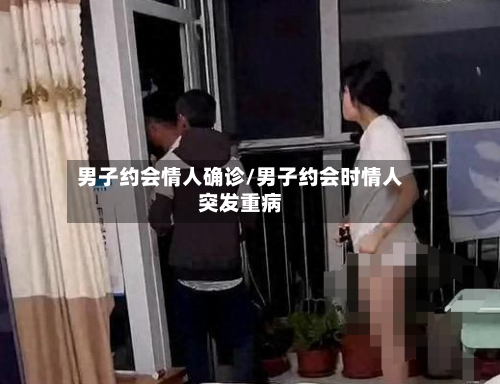 男子约会情人确诊/男子约会时情人突发重病-第2张图片