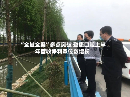 “全域全渠”多点突破 登康口腔上半年营收净利双位数增长-第1张图片
