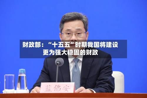 财政部：“十五五”时期我国将建设更为强大稳固的财政-第2张图片