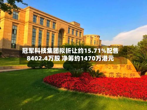 冠军科技集团拟折让约15.71%配售8402.4万股 净筹约1470万港元-第1张图片