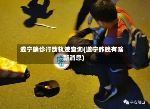 遂宁确诊行动轨迹查询(遂宁昨晚有啥新消息)