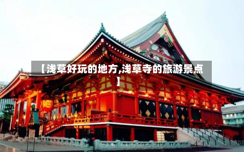 【浅草好玩的地方,浅草寺的旅游景点】-第2张图片