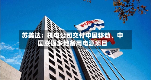 苏美达：机电公司交付中国移动、中国联通多地备用电源项目