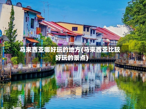 马来西亚哪好玩的地方(马来西亚比较好玩的景点)