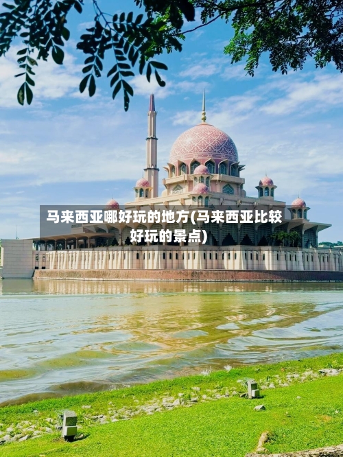马来西亚哪好玩的地方(马来西亚比较好玩的景点)-第2张图片