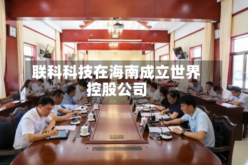 联科科技在海南成立世界控股公司-第1张图片
