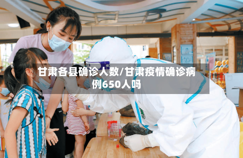甘肃各县确诊人数/甘肃疫情确诊病例650人吗-第2张图片
