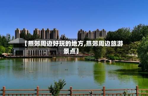 【燕郊周边好玩的地方,燕郊周边旅游景点】