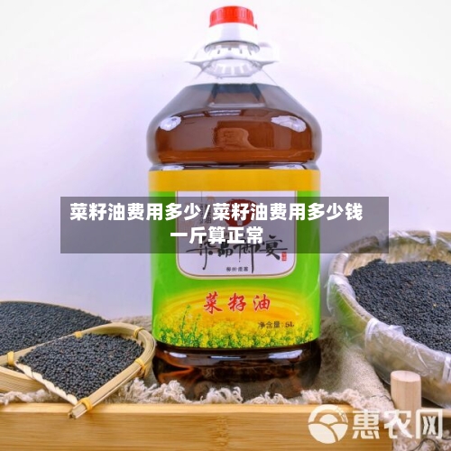菜籽油费用多少/菜籽油费用多少钱一斤算正常