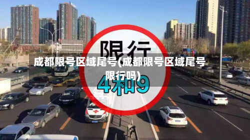 成都限号区域尾号(成都限号区域尾号限行吗)