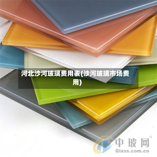 河北沙河玻璃费用表(沙河玻璃市场费用)-第2张图片