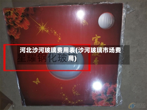 河北沙河玻璃费用表(沙河玻璃市场费用)-第3张图片
