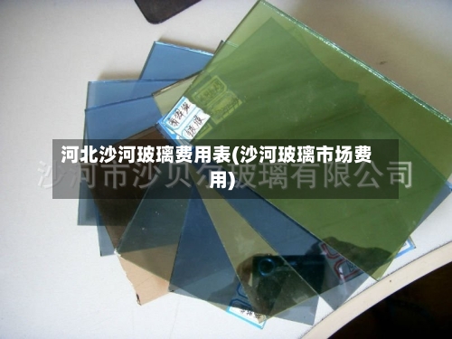 河北沙河玻璃费用表(沙河玻璃市场费用)