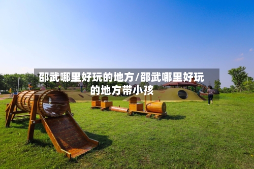 邵武哪里好玩的地方/邵武哪里好玩的地方带小孩