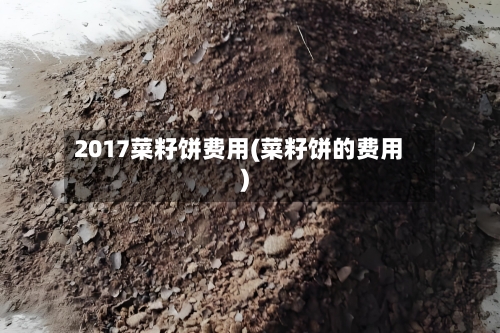 2017菜籽饼费用(菜籽饼的费用)