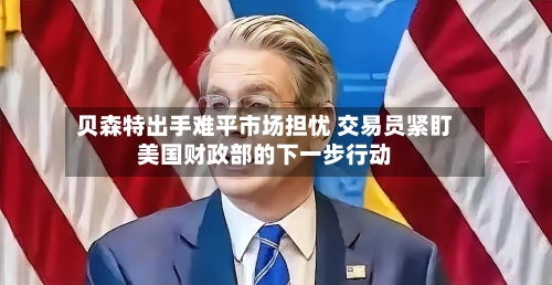 贝森特出手难平市场担忧 交易员紧盯美国财政部的下一步行动-第2张图片