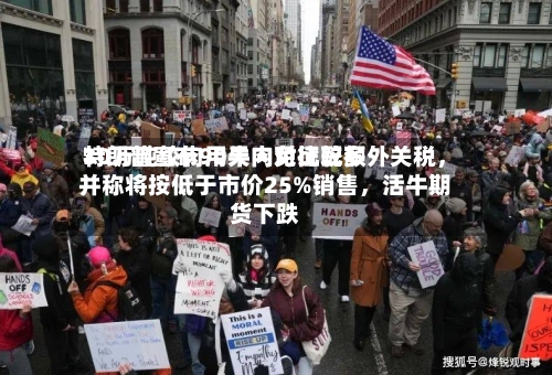 特朗普宣布90天内对比较多30万吨绞肉用牛肉免征配额外关税，并称将按低于市价25%销售，活牛期货下跌